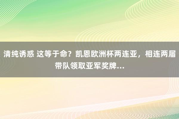 清纯诱惑 这等于命？凯恩欧洲杯两连亚，相连两届带队领取亚军奖牌...