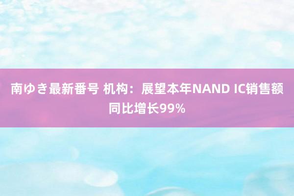 南ゆき最新番号 机构:展望本年NAND IC销售额同比增长99%