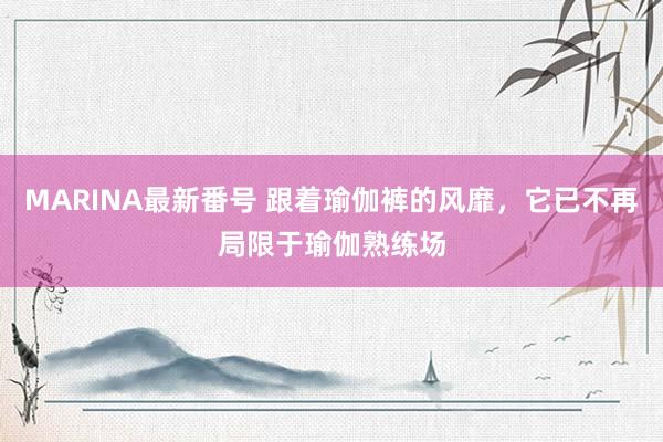 MARINA最新番号 跟着瑜伽裤的风靡,它已不再局限于瑜伽熟练场