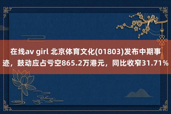 在线av girl 北京体育文化(01803)发布中期事迹,鼓动应占亏空865.2万港元,同比收窄31.71%