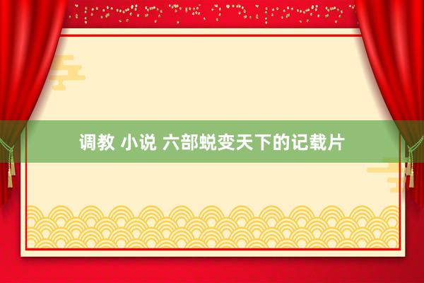调教 小说 六部蜕变天下的记载片